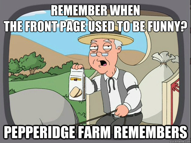 remember when 
the front page used to be funny? Pepperidge farm remembers  Pepperidge Farm Remembers