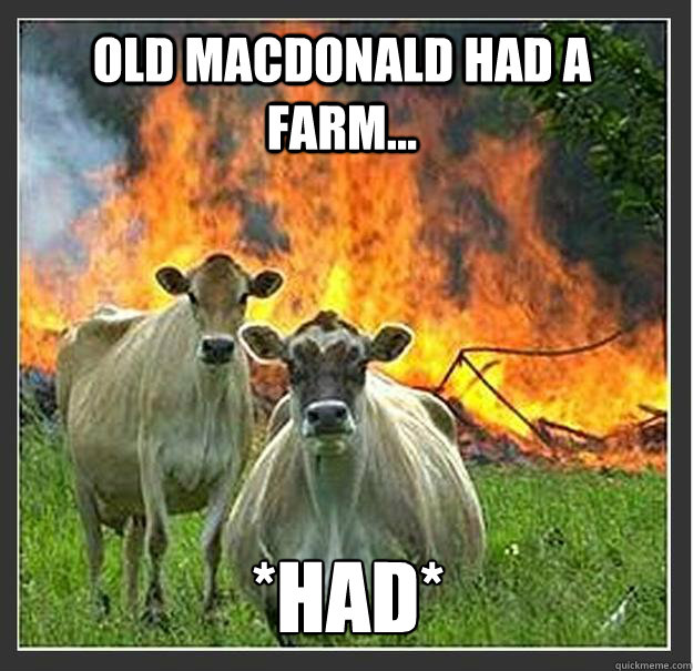 Old macdonald had a farm... *had*  Evil cows