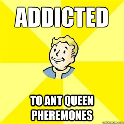 addicted To ant queen pheremones  Fallout 3