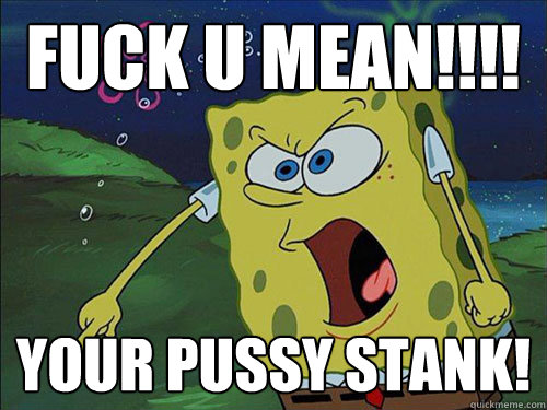 Fuck U Mean!!!! Your Pussy Stank!  Spongebob