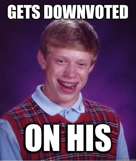 Gets downvoted  On his  Bad Luck Brian