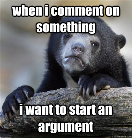 when i comment on something i want to start an argument - when i comment on something i want to start an argument  Confession Bear