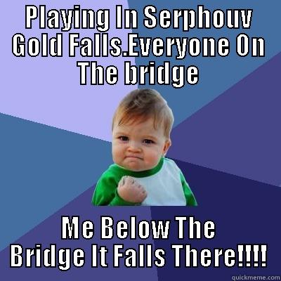 PLAYING IN SERPHOUV GOLD FALLS.EVERYONE ON THE BRIDGE ME BELOW THE BRIDGE IT FALLS THERE!!!! Success Kid