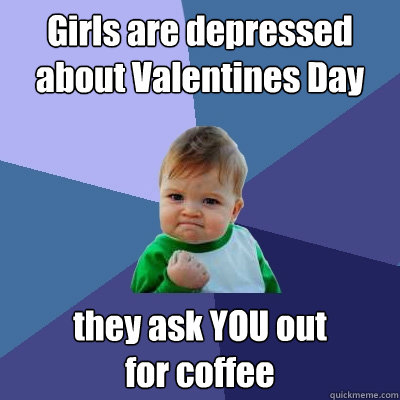 Girls are depressed about Valentines Day they ask YOU out
for coffee  Success Kid