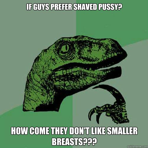 If guys prefer shaved pussy? How come they don't like smaller breasts???  Philosoraptor