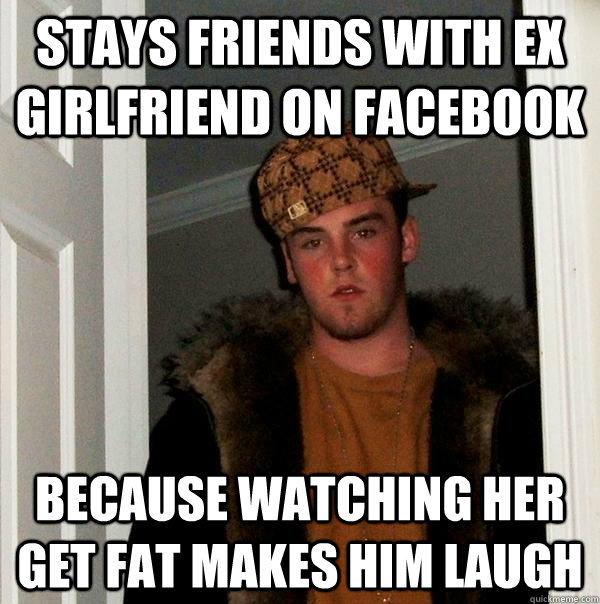 Stays friends with ex girlfriend on facebook because watching her get fat makes him laugh  Scumbag Steve