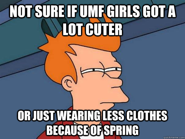 Not sure if UMF girls got a lot cuter Or just wearing less clothes because of spring  Futurama Fry