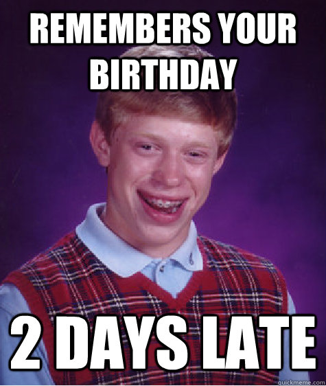 remembers your birthday 2 days late  Bad Luck Brian