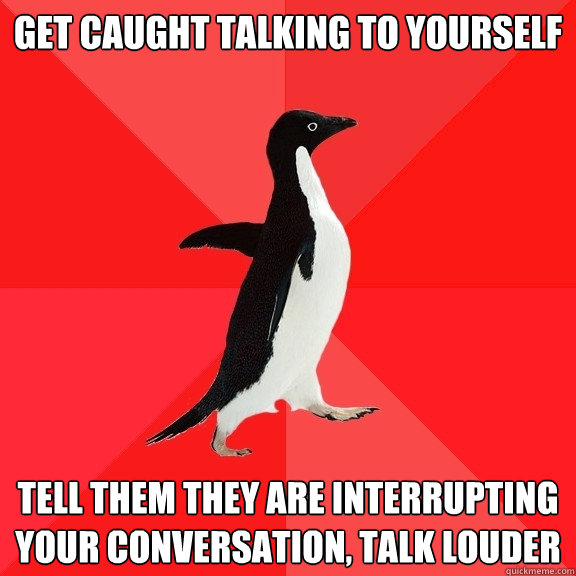 get caught talking to yourself  tell them they are interrupting your conversation, talk louder   Socially Awesome Penguin