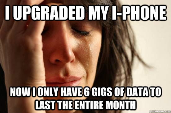 I upgraded my i-phone Now i only have 6 gigs of data to last the entire month  First World Problems