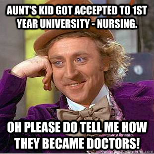 Aunt's kid got accepted to 1st year university - nursing. oh please do tell me how they became doctors!  Condescending Wonka