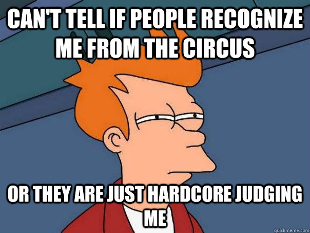 Can't tell if people recognize me from the circus or they are just hardcore judging me  Futurama Fry