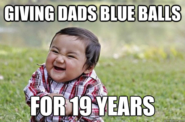 Giving dads blue balls for 19 years
  Evil Toddler