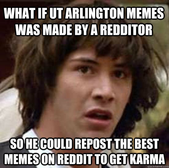 what if UT Arlington Memes was made by a redditor so he could repost the best memes on reddit to get karma  conspiracy keanu