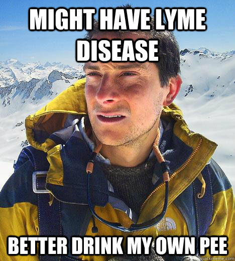 Might have lyme disease Better drink my own pee - Might have lyme disease Better drink my own pee  Bear Grylls