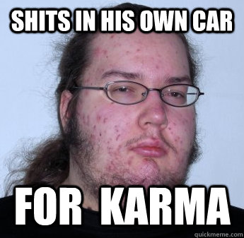 Shits in his own car for  karma  neckbeard