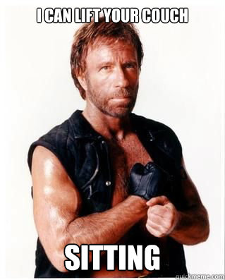 I can lift your couch sitting  Chuck Norris