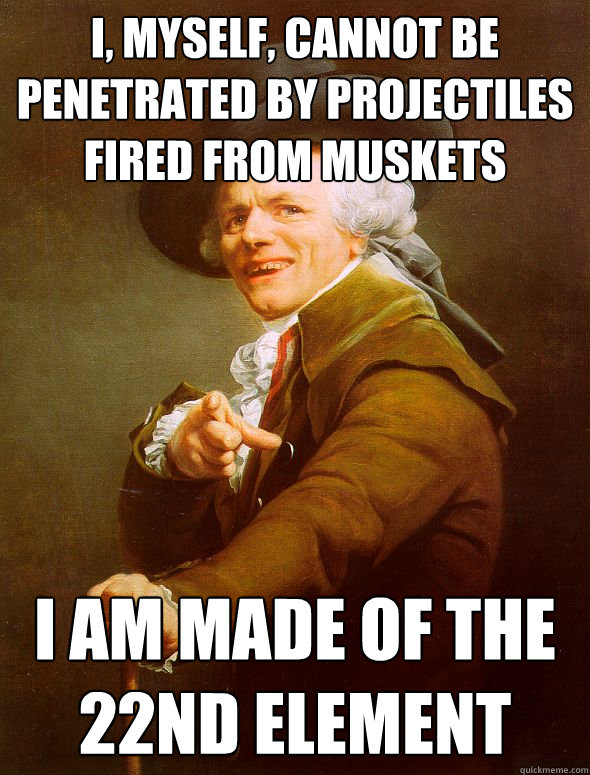 i, myself, cannot be penetrated by projectiles fired from muskets i am made of the 22nd element  Joseph Ducreux