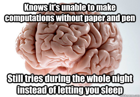 Knows it's unable to make computations without paper and pen Still tries during the whole night instead of letting you sleep   Scumbag Brain