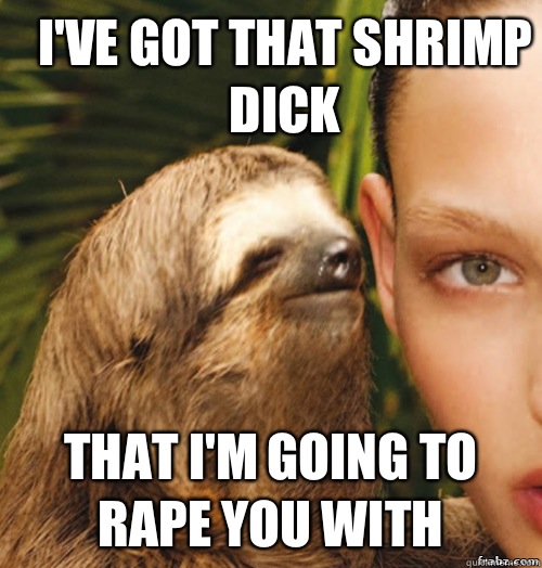 I've got that shrimp dick That I'm going to rape you with   rape sloth