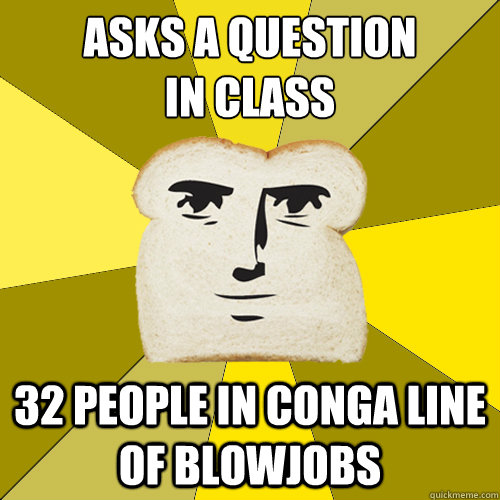 Asks a question 
in class 32 people in conga line of blowjobs  Breadfriend