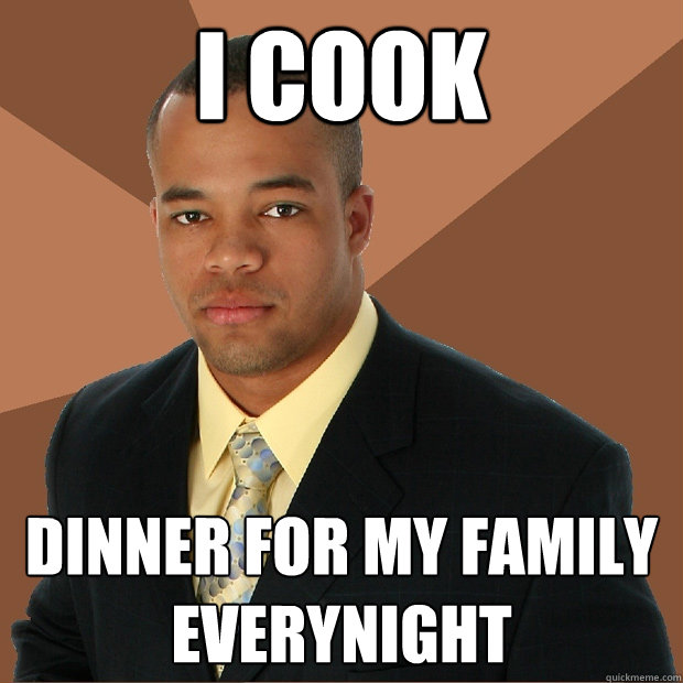 I Cook Dinner for my family everynight - I Cook Dinner for my family everynight  Successful Black Man