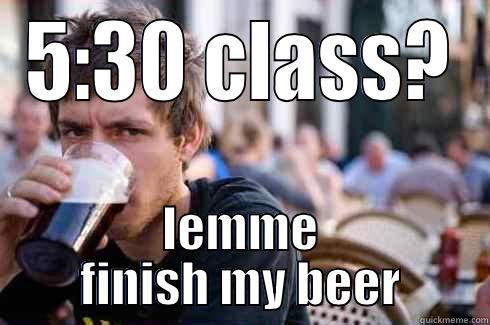 5:30 CLASS? LEMME FINISH MY BEER Lazy College Senior