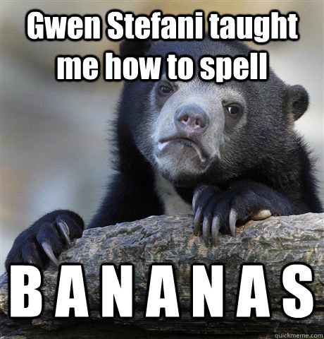 Gwen Stefani taught me how to spell B A N A N A S  Confession Bear