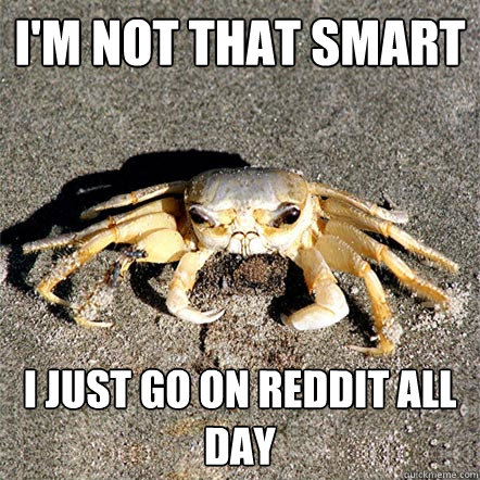 I'm not that smart I just go on reddit all day  Confession Crab