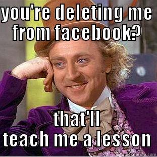 YOU'RE DELETING ME FROM FACEBOOK? THAT'LL TEACH ME A LESSON Creepy Wonka