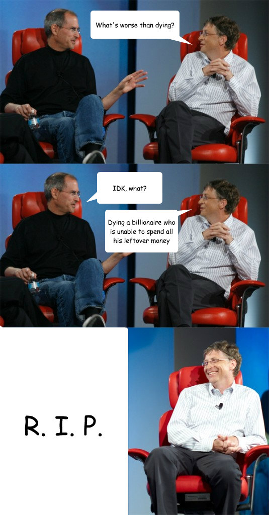 What's worse than dying? IDK, what? Dying a billionaire who is unable to spend all his leftover money R. I. P.  Steve Jobs vs Bill Gates