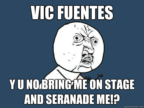 vic fuentes y u no bring me on stage and seranade me!?  Y U No