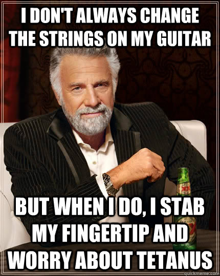 I don't always change the strings on my guitar But when I do, I stab my fingertip and worry about tetanus  The Most Interesting Man In The World