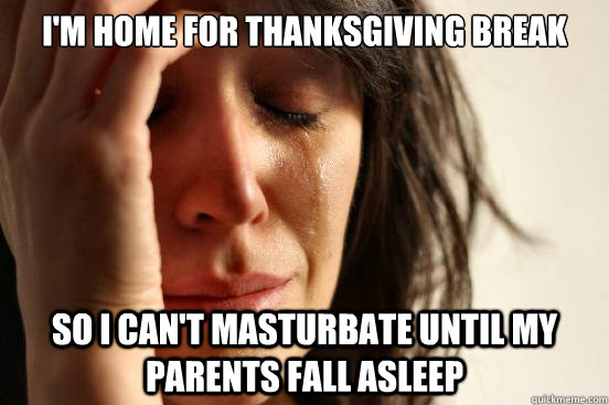 I'm home for thanksgiving break So i can't masturbate until my parents fall asleep  First World Problems