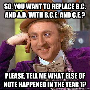 So, you want to replace B.C. and A.D. with B.C.E. and C.E.? Please, tell me what else of note happened in the year 1?  Condescending Wonka