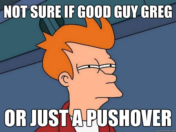 Not Sure if Good guy greg Or just a pushover - Not Sure if Good guy greg Or just a pushover  Futurama Fry