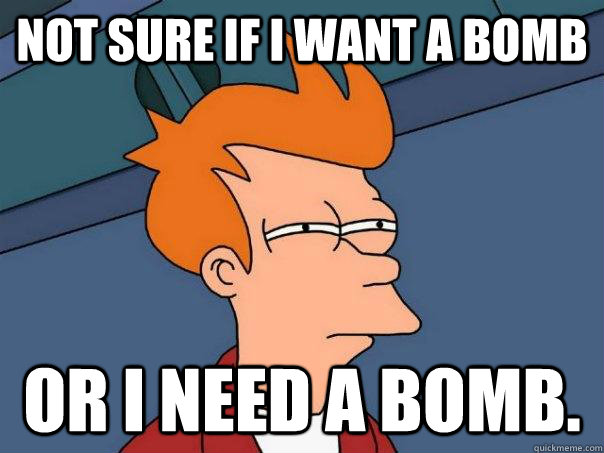 not sure if i want a bomb or i NEED a bomb. - not sure if i want a bomb or i NEED a bomb.  Futurama Fry