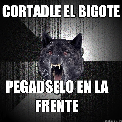 Cortadle el bigote Pegadselo en la frente  Insanity Wolf