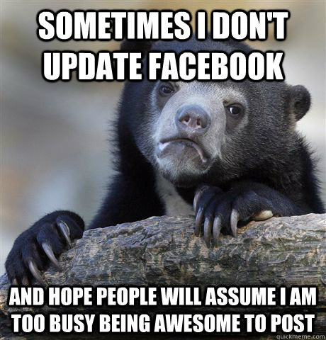 Sometimes I don't update facebook and hope people will assume I am too busy being awesome to post - Sometimes I don't update facebook and hope people will assume I am too busy being awesome to post  Confession Bear