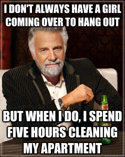 I don't always have a girl coming over to hang out but when I do, I spend five hours cleaning my apartment  