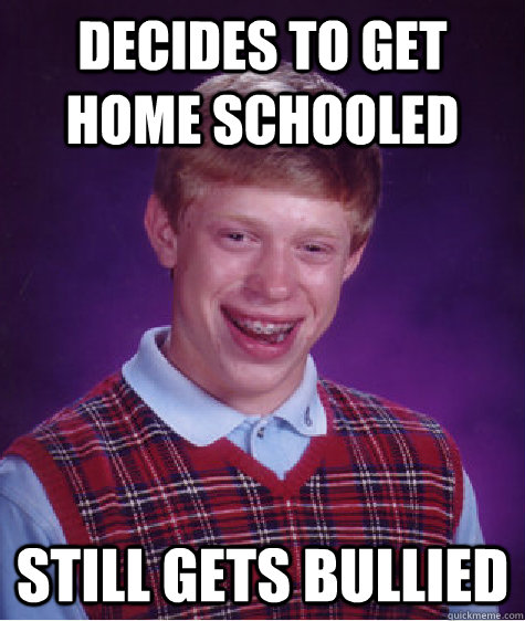 Decides to get home schooled  Still gets bullied  Bad Luck Brian