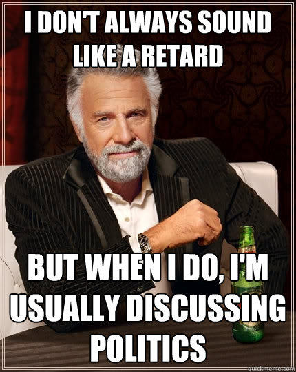 I don't always sound like a retard But when I do, I'm usually discussing politics  