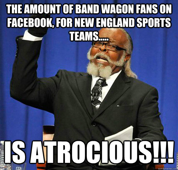 The amount of Band Wagon Fans On Facebook, for new england sports teams..... Is atrocious!!!  Jimmy McMillan