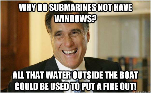 Why do submarines not have windows? All that water outside the boat could be used to put a fire out! - Why do submarines not have windows? All that water outside the boat could be used to put a fire out!  Mitt Romney