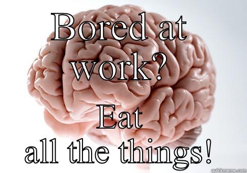 BORED AT WORK? EAT ALL THE THINGS! Scumbag Brain