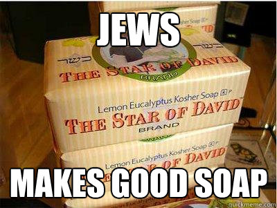 JEWS MAKES GOOD SOAP - JEWS MAKES GOOD SOAP  Jews makes good soap