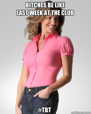 Bitches be like
last week at the club #TBT  Oblivious Suburban Mom