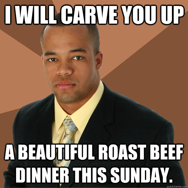 I will carve you up a beautiful roast beef dinner this Sunday.  Successful Black Man