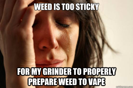 Weed is too sticky for my grinder to properly prepare weed to vape - Weed is too sticky for my grinder to properly prepare weed to vape  First World Problems