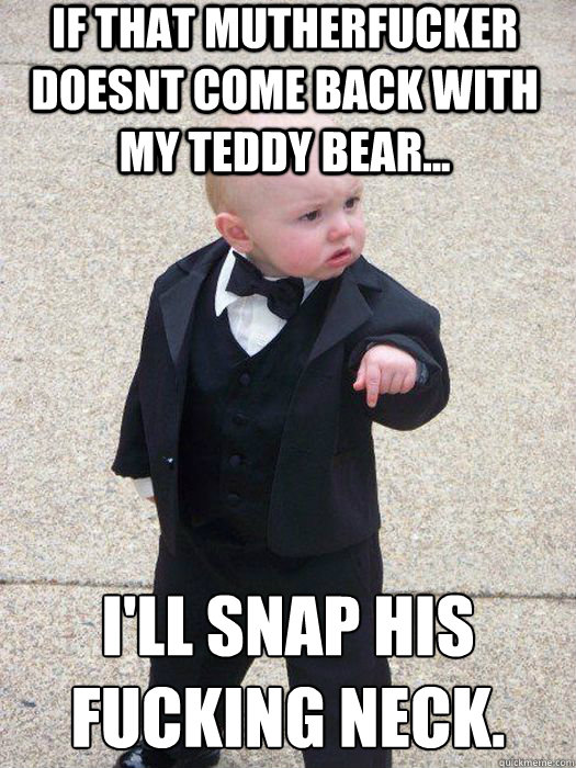 if that mutherfucker doesnt come back with my teddy bear... I'll snap his fucking neck.
   Baby Godfather